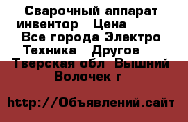 Сварочный аппарат инвентор › Цена ­ 500 - Все города Электро-Техника » Другое   . Тверская обл.,Вышний Волочек г.